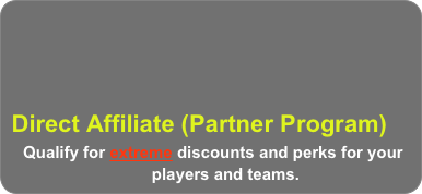  


 Direct Affiliate (Partner Program)
    Qualify for extreme discounts and perks for your         
                                players and teams.