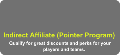  


 Indirect Affiliate (Pointer Program)
      Qualify for great discounts and perks for your         
                                players and teams.