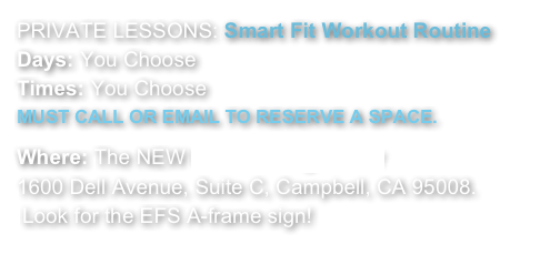 PRIVATE LESSONS: Smart Fit Workout RoutineDays: You Choose   Times: You Choose 
MUST CALL OR EMAIL TO RESERVE A SPACE.

Where: The NEW EFS Training Center
1600 Dell Avenue, Suite C, Campbell, CA 95008.
 Look for the EFS A-frame sign!
