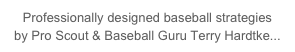 Professionally designed baseball strategies 
by Pro Scout & Baseball Guru Terry Hardtke...   