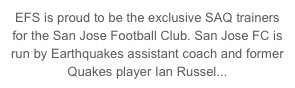 EFS is proud to be the exclusive SAQ trainers for the San Jose Football Club. San Jose FC is run by Earthquakes assistant coach and former Quakes player Ian Russel...   