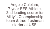 Angelo Caloiaro, 
7 year EFS Athlete, 
2nd leading scorer for Mitty’s Championship team & true freshman starter at USF. 