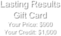 Lasting Results  
Gift CardYour Price: $900 
Your Credit: $1,000

