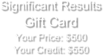 Significant Results  
Gift CardYour Price: $500 
Your Credit: $550

